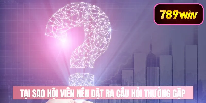 Tại sao hội viên nên đặt ra câu hỏi thường gặp 789win
